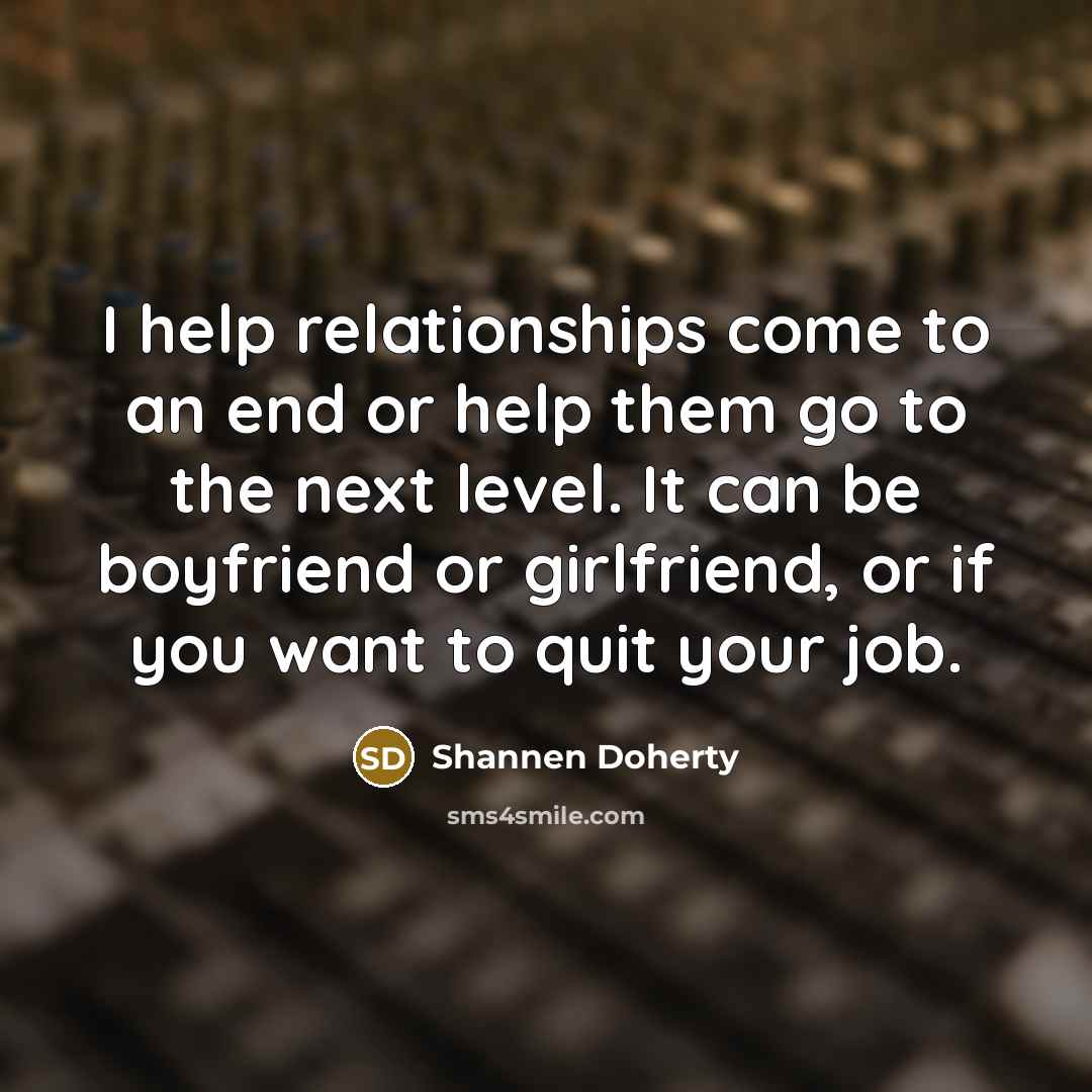 “I help relationships come to an end or help them go to the next level. It can be boyfriend or girlfriend, or if you want to quit your job.” quote by Shannen Doherty