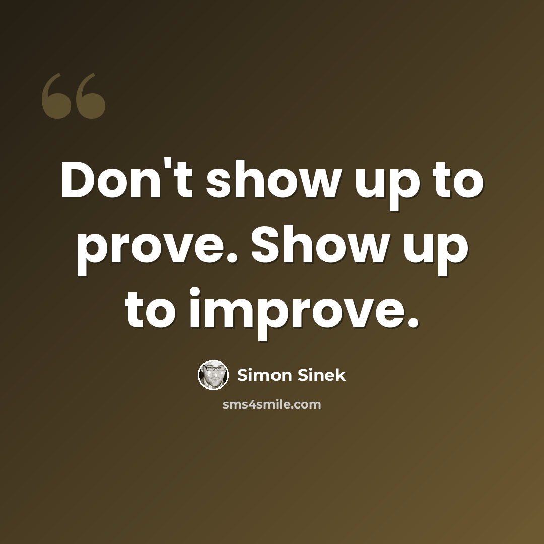 “Don't show up to prove. Show up to improve.” quote by Simon Sinek