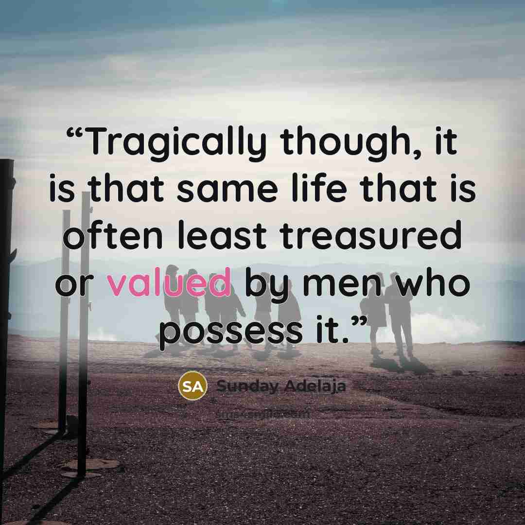 “Tragically though, it is that same life that is often least treasured or valued by men who possess it.” quote by Sunday Adelaja