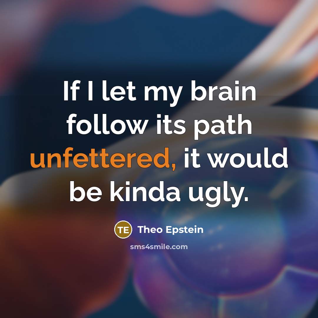 “If I let my brain follow its path unfettered, it would be kinda ugly.” quote by Theo Epstein