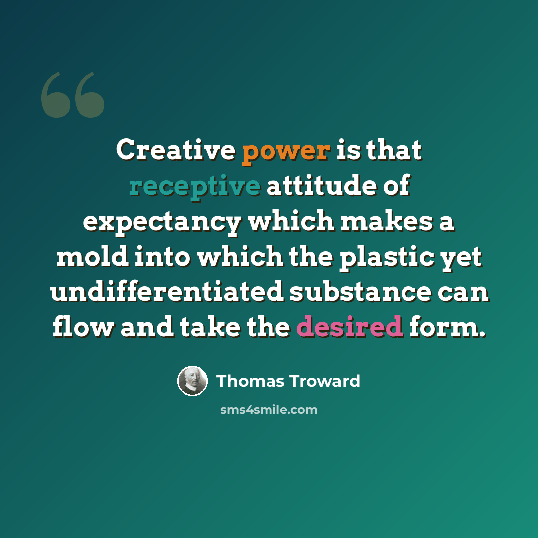 “Creative power is that receptive attitude of expectancy which makes a mold into which the plastic yet undifferentiated substance can flow and take the desired form.” quote by Thomas Troward