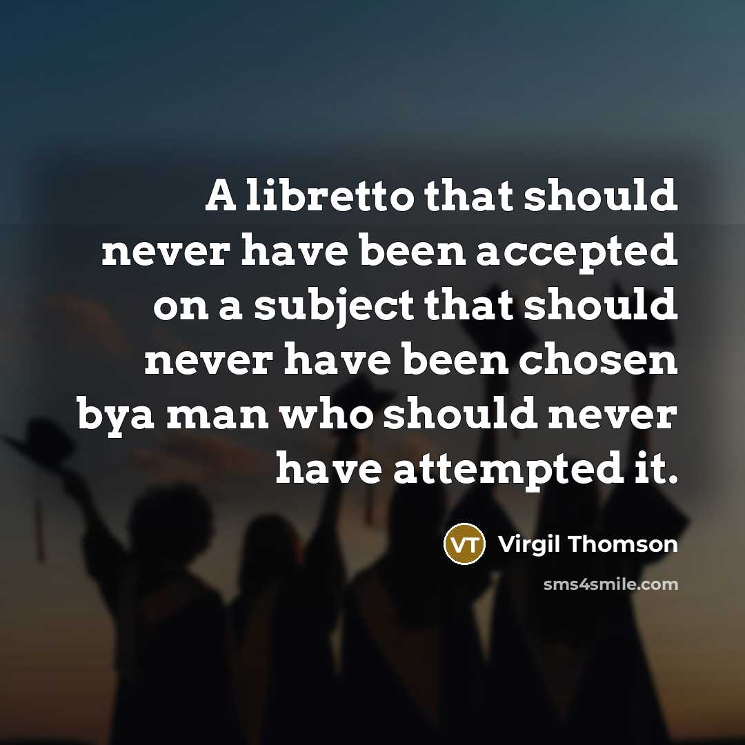 “A libretto that should never have been accepted on a subject that should never have been chosen bya man who should never have attempted it.” quote by Virgil Thomson