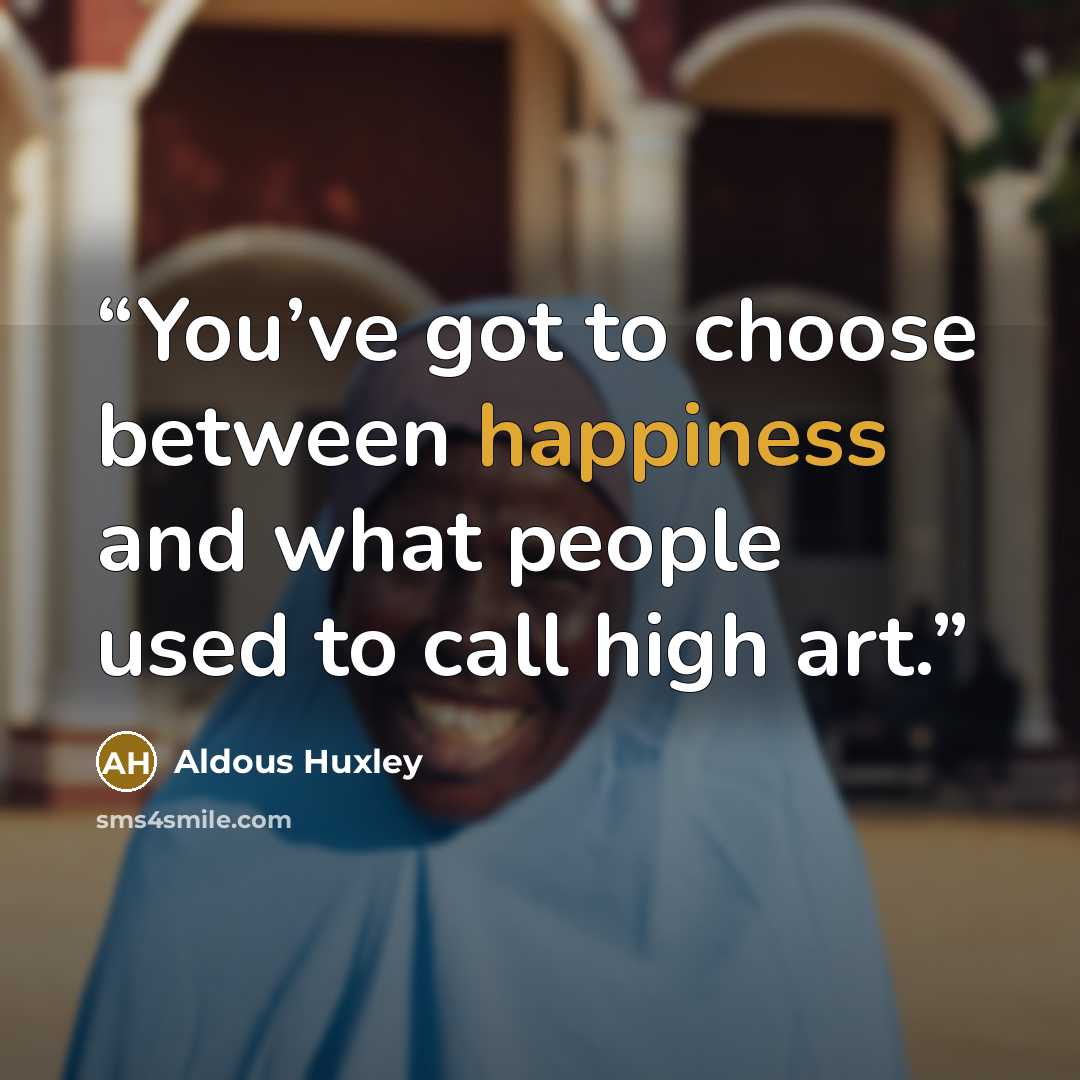 “You’ve got to choose between happiness and what people used to call high art.” quote by Aldous Huxley