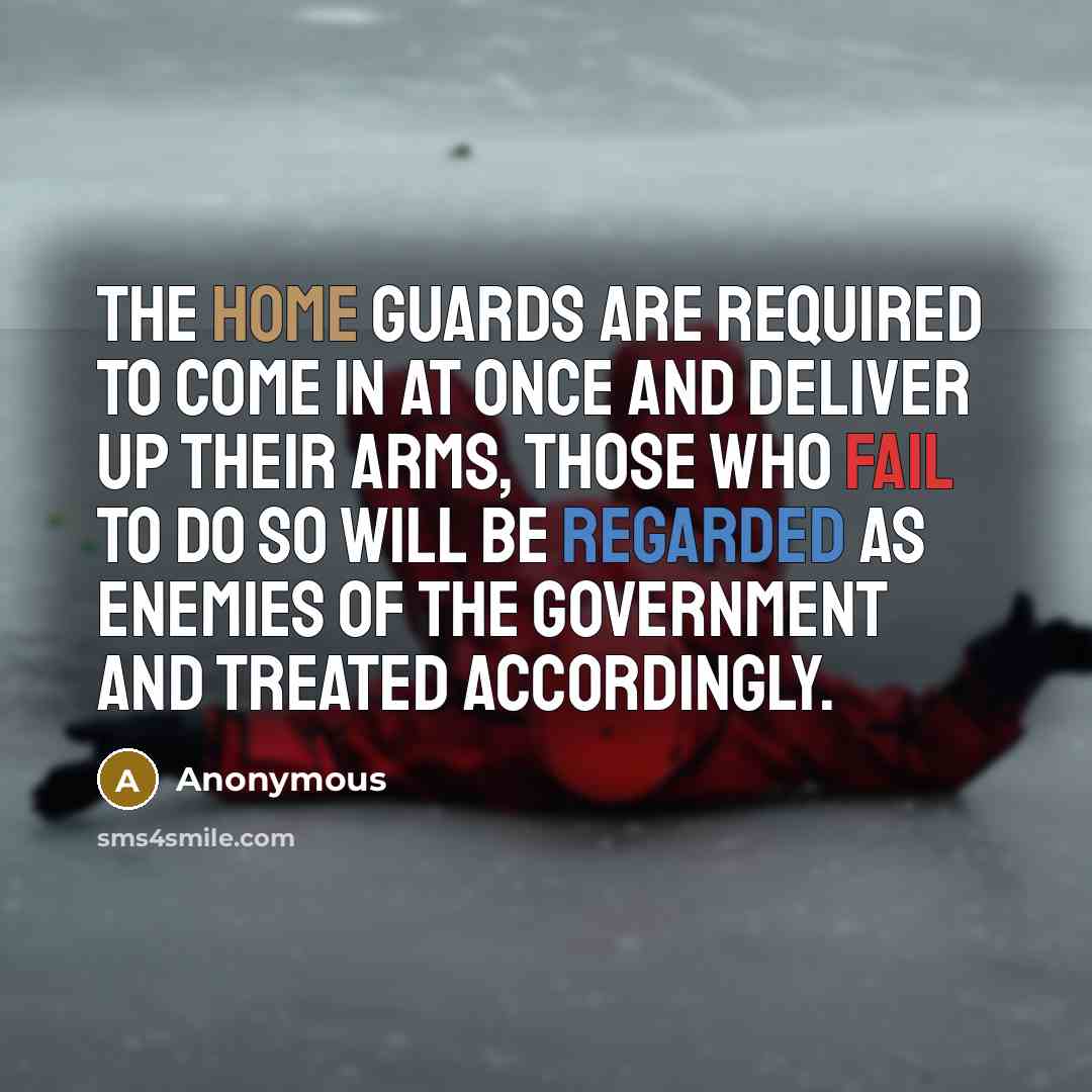 “The Home Guards are required to come in at once and deliver up their arms, those who fail to do so will be regarded as enemies of the Government and treated accordingly.” quote by Anonymous