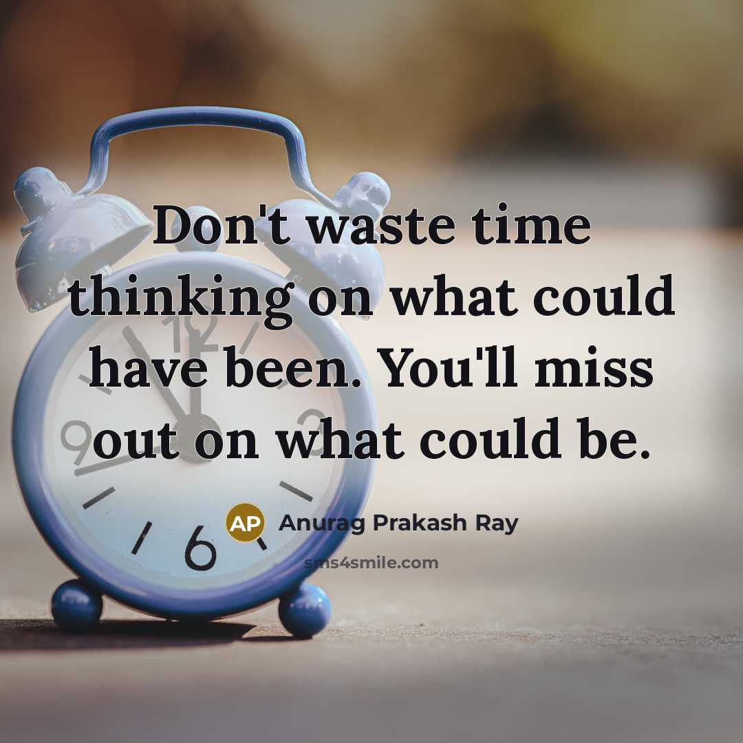 “Don't waste time thinking on what could have been. You'll miss out on what could be.” quote by Anurag Prakash Ray
