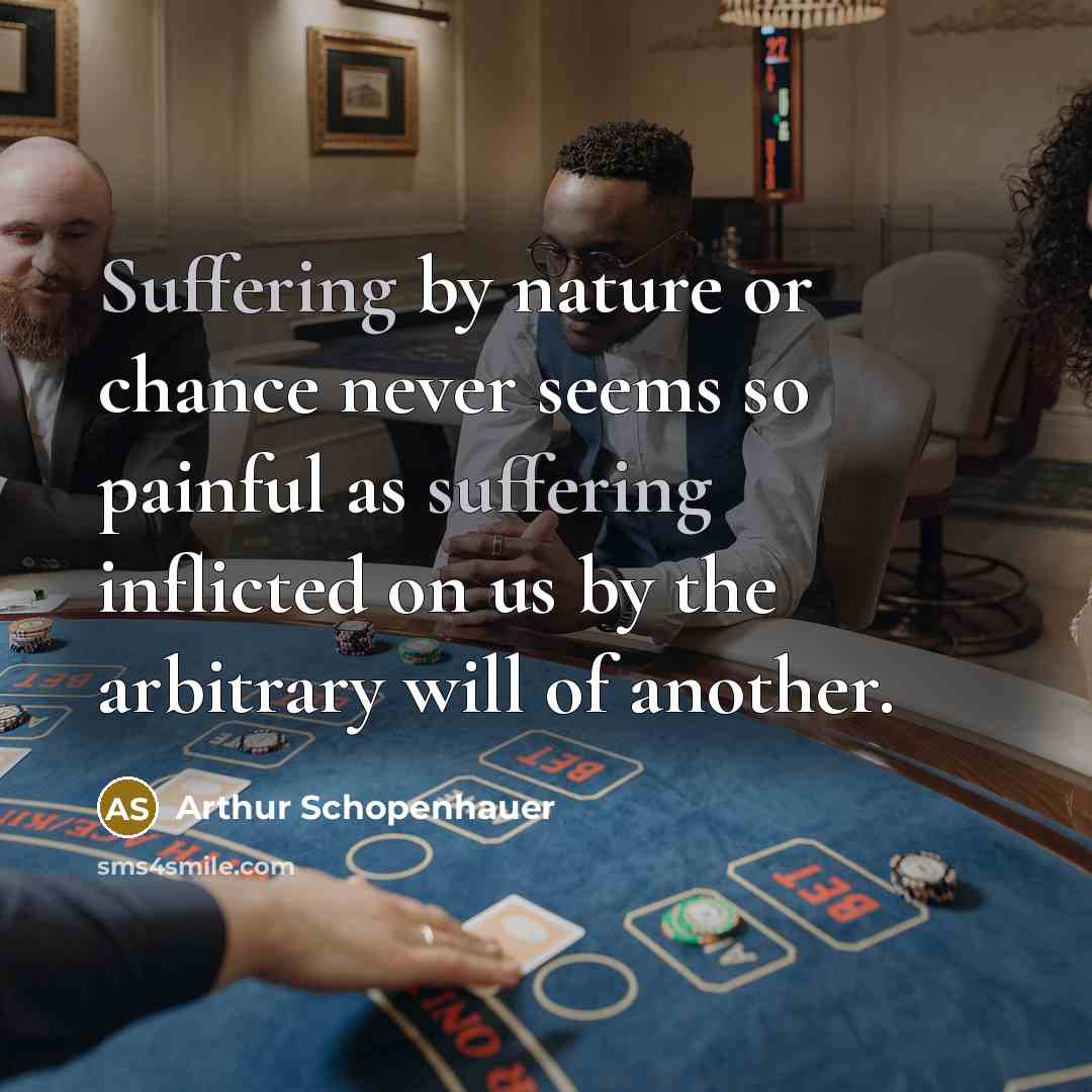 “Suffering by nature or chance never seems so painful as suffering inflicted on us by the arbitrary will of another.” quote by Arthur Schopenhauer