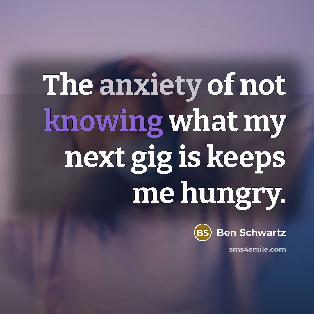 “The anxiety of not knowing what my next gig is keeps me hungry.” quote by Ben Schwartz
