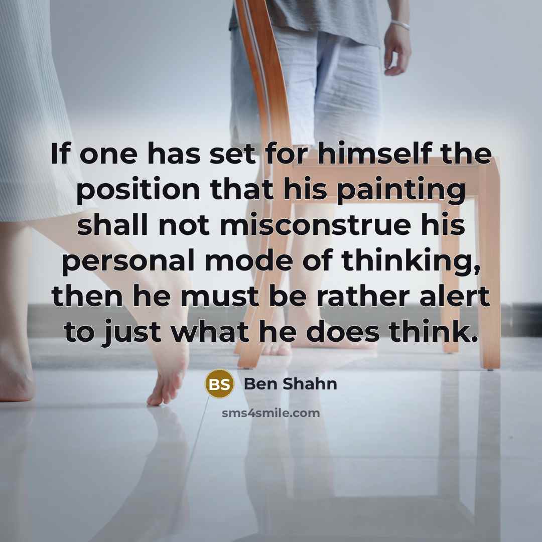 “If one has set for himself the position that his painting shall not misconstrue his personal mode of thinking, then he must be rather alert to just what he does think.” quote by Ben Shahn