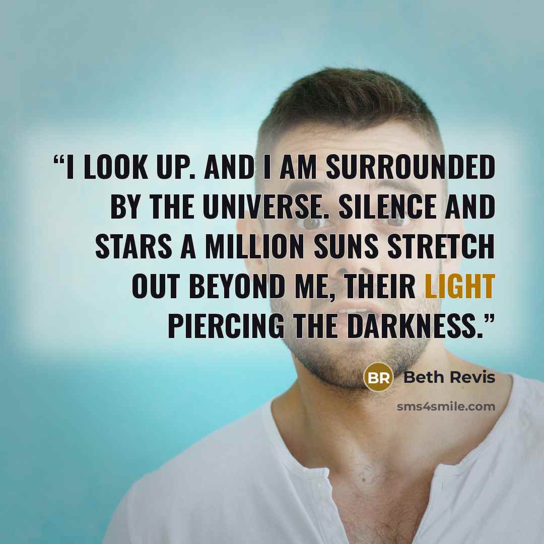 “I look up. And I am surrounded by the universe. silence and stars A million suns stretch out beyond me, their light piercing the darkness.” quote by Beth Revis