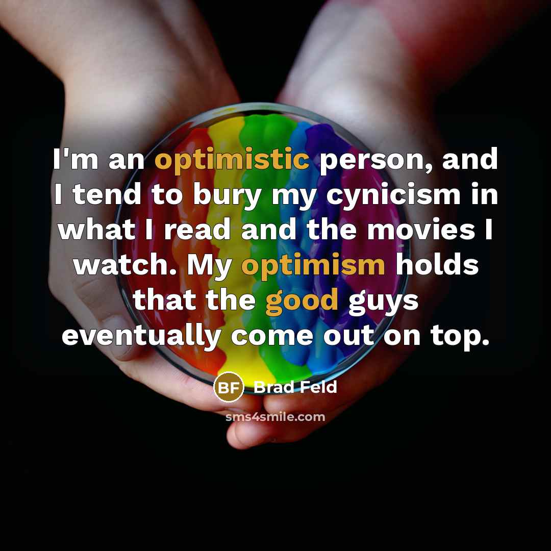 “I'm an optimistic person, and I tend to bury my cynicism in what I read and the movies I watch. My optimism holds that the good guys eventually come out on top.” quote by Brad Feld