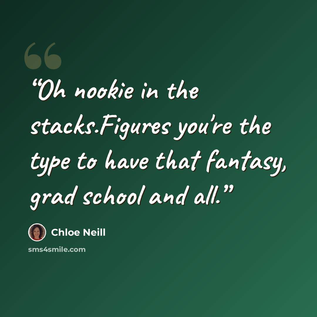 “Oh nookie in the stacks.Figures you're the type to have that fantasy, grad school and all.” quote by Chloe Neill