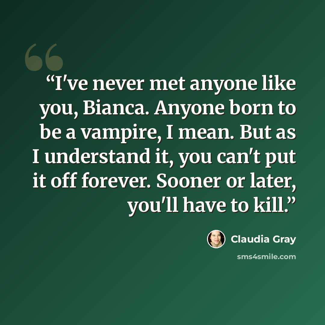 “I've never met anyone like you, Bianca. Anyone born to be a vampire, I mean. But as I understand it, you can't put it off forever. Sooner or later, you'll have to kill.” quote by Claudia Gray