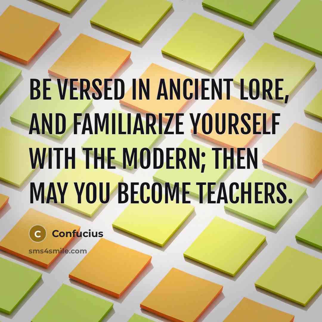 “Be versed in ancient lore, and familiarize yourself with the modern; then may you become teachers.” quote by Confucius