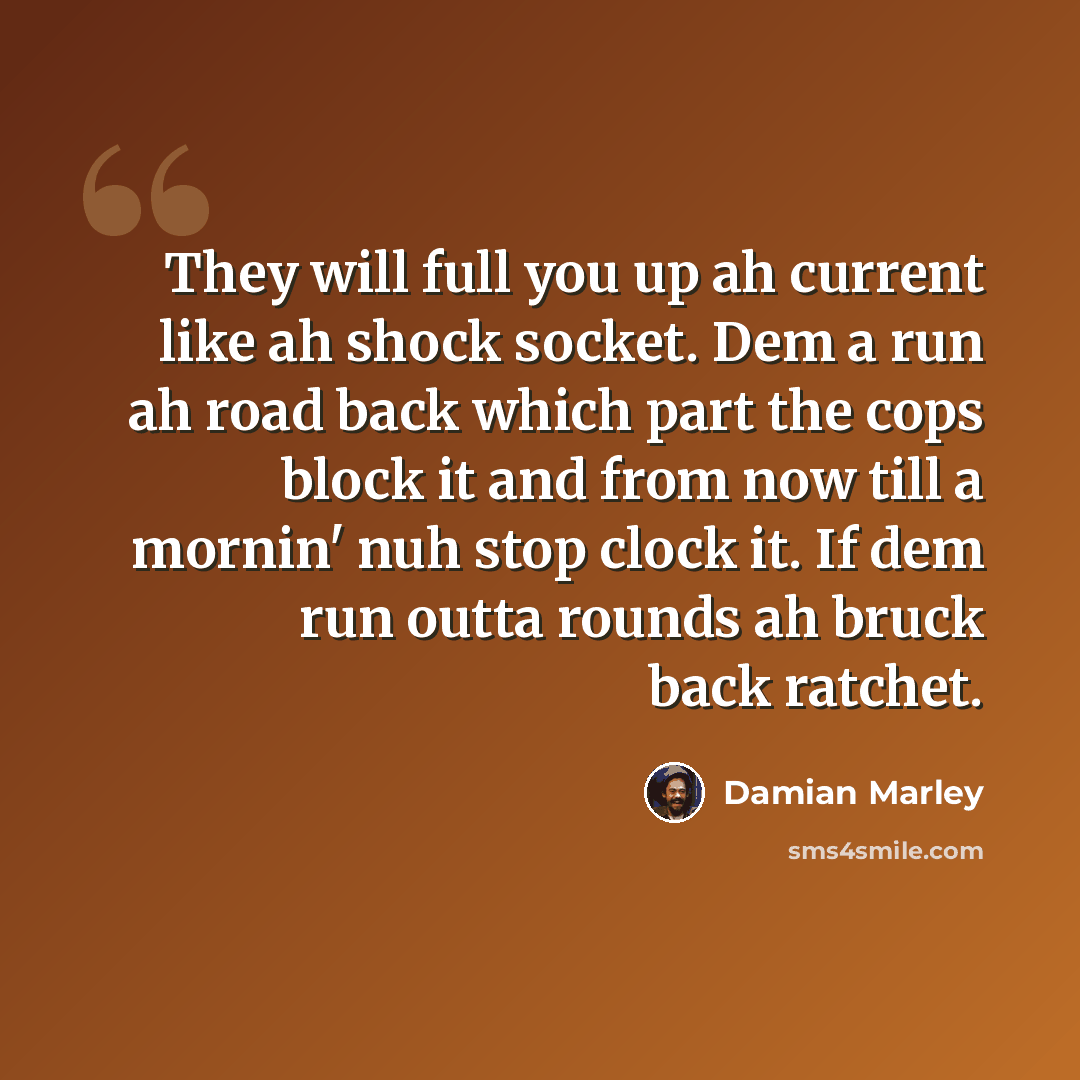 “They will full you up ah current like ah shock socket. Dem a run ah road back which part the cops block it and from now till a mornin' nuh stop clock it. If dem run outta rounds ah bruck back ratchet.” quote by Damian Marley