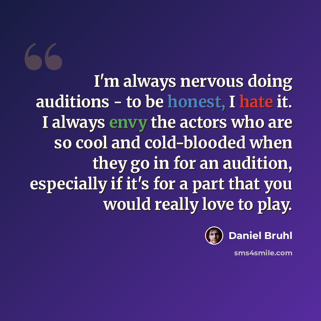 “I'm always nervous doing auditions - to be honest, I hate it. I always envy the actors who are so cool and cold-blooded when they go in for an audition, especially if it's for a part that you would really love to play.” quote by Daniel Bruhl
