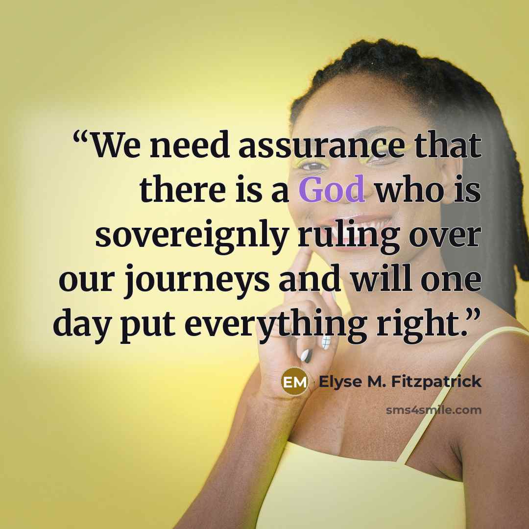 “We need assurance that there is a God who is sovereignly ruling over our journeys and will one day put everything right.” quote by Elyse M. Fitzpatrick