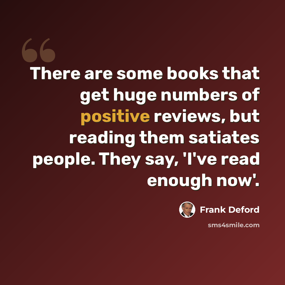 “There are some books that get huge numbers of positive reviews, but reading them satiates people. They say, 'I've read enough now'.” quote by Frank Deford