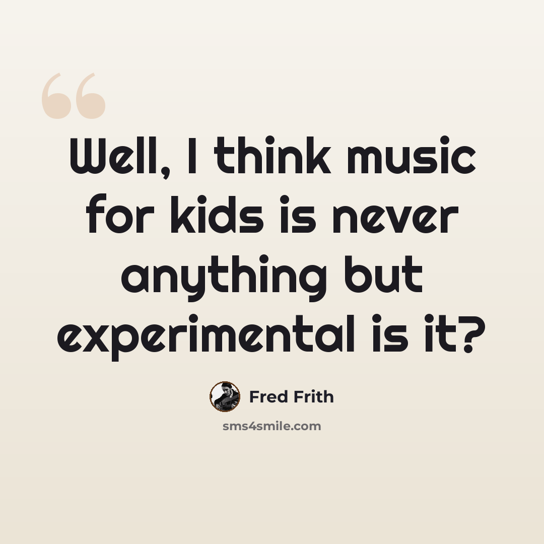 “Well, I think music for kids is never anything but experimental is it?” quote by Fred Frith