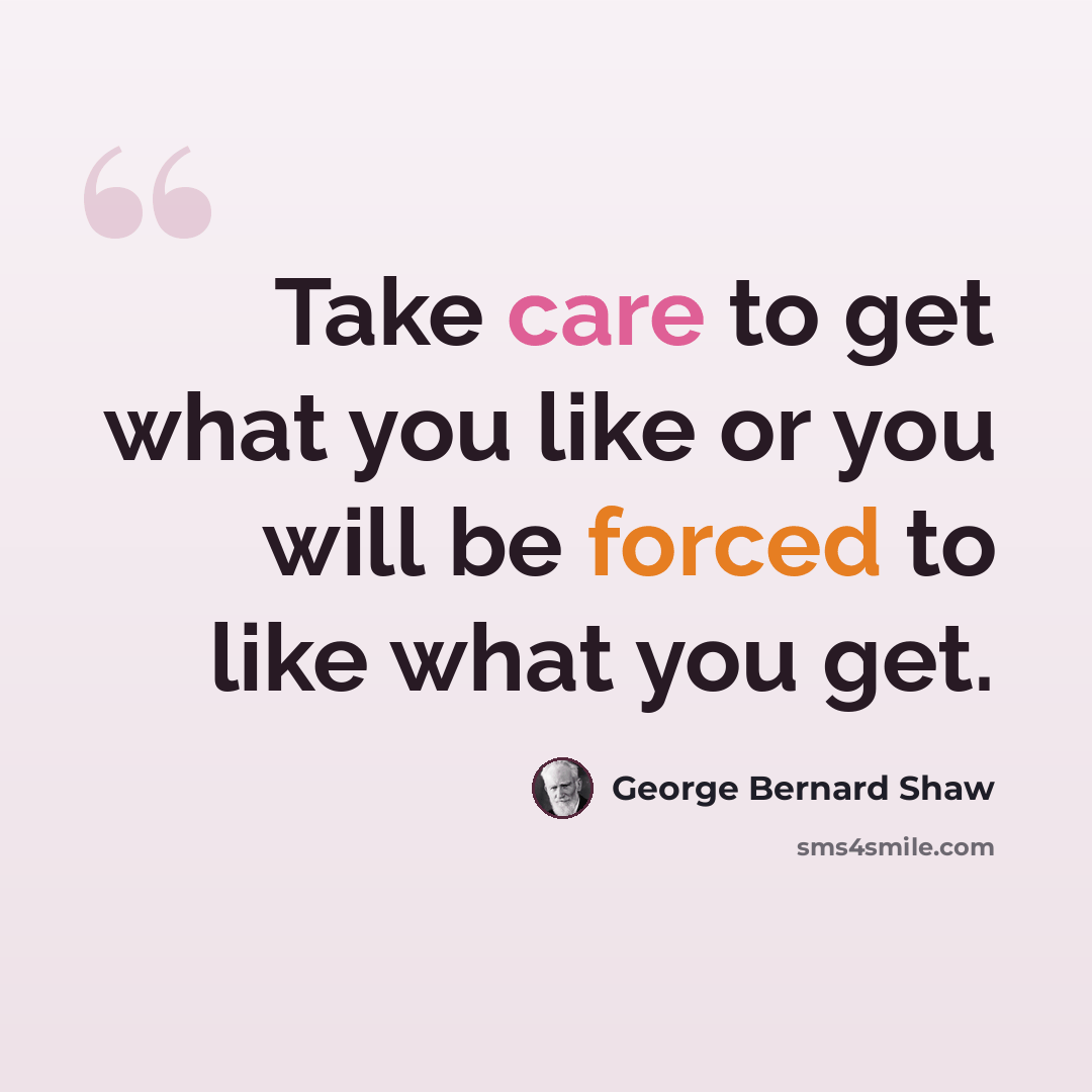 “Take care to get what you like or you will be forced to like what you get.” quote by George Bernard Shaw