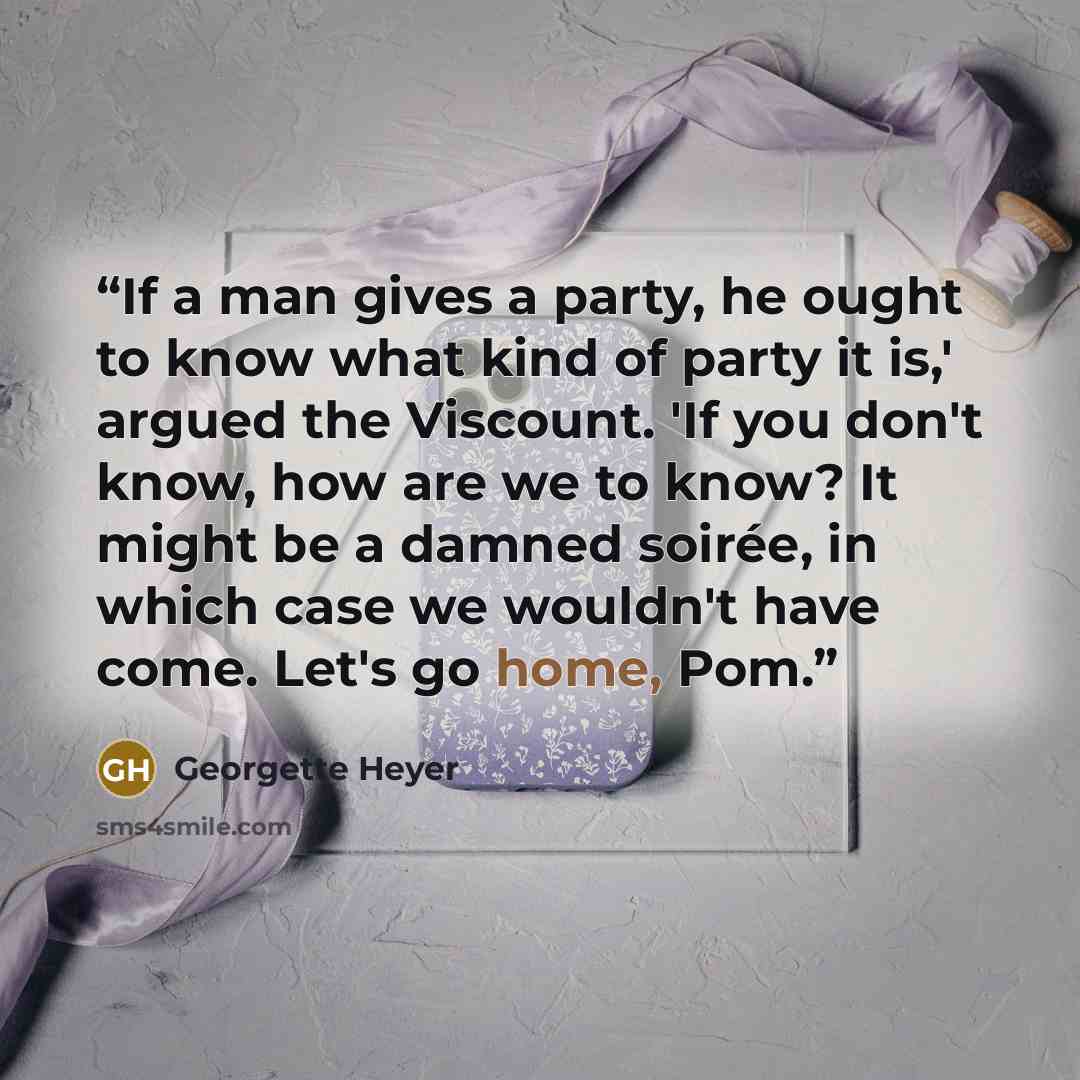 “If a man gives a party, he ought to know what kind of party it is,' argued the Viscount. 'If you don't know, how are we to know? It might be a damned soirée, in which case we wouldn't have come. Let's go home, Pom.” quote by Georgette Heyer