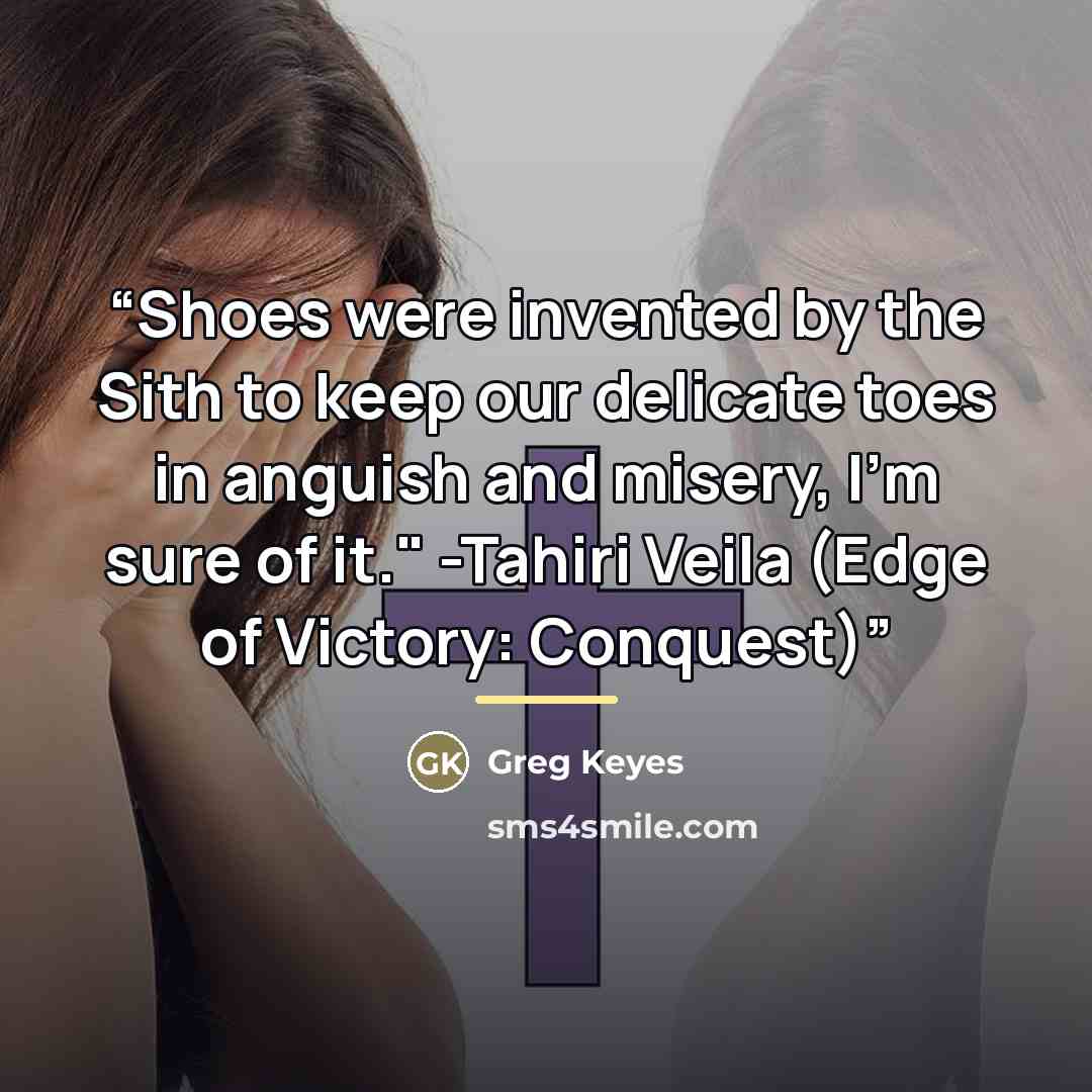 “Shoes were invented by the Sith to keep our delicate toes in anguish and misery, I'm sure of it." -Tahiri Veila (Edge of Victory: Conquest)” quote by Greg Keyes