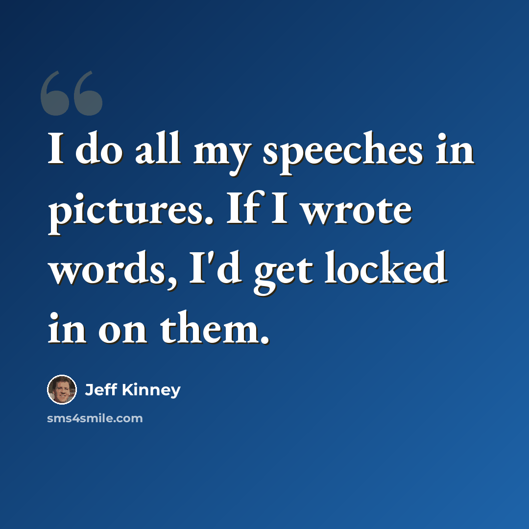 “I do all my speeches in pictures. If I wrote words, I'd get locked in on them.” quote by Jeff Kinney
