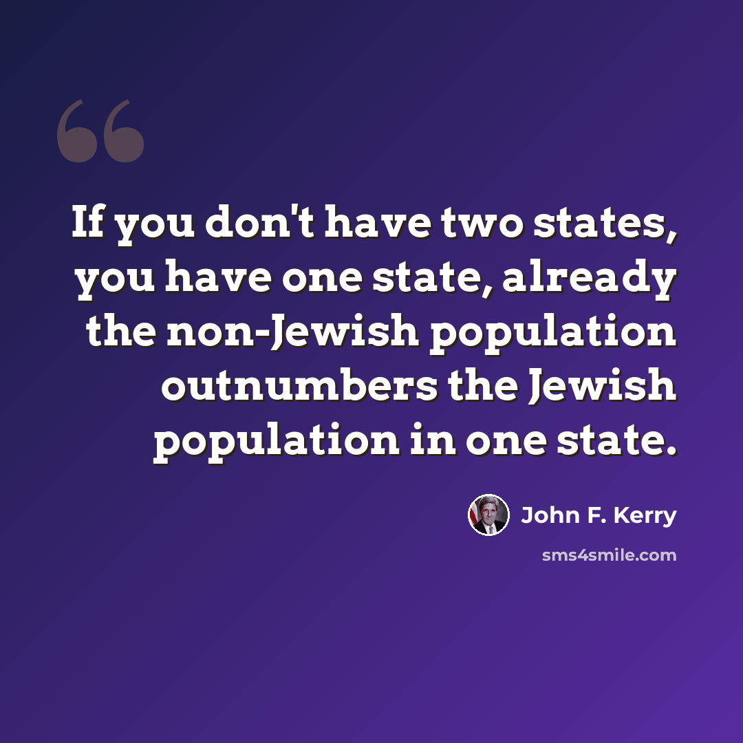 “If you don't have two states, you have one state, already the non-Jewish population outnumbers the Jewish population in one state.” quote by John F. Kerry