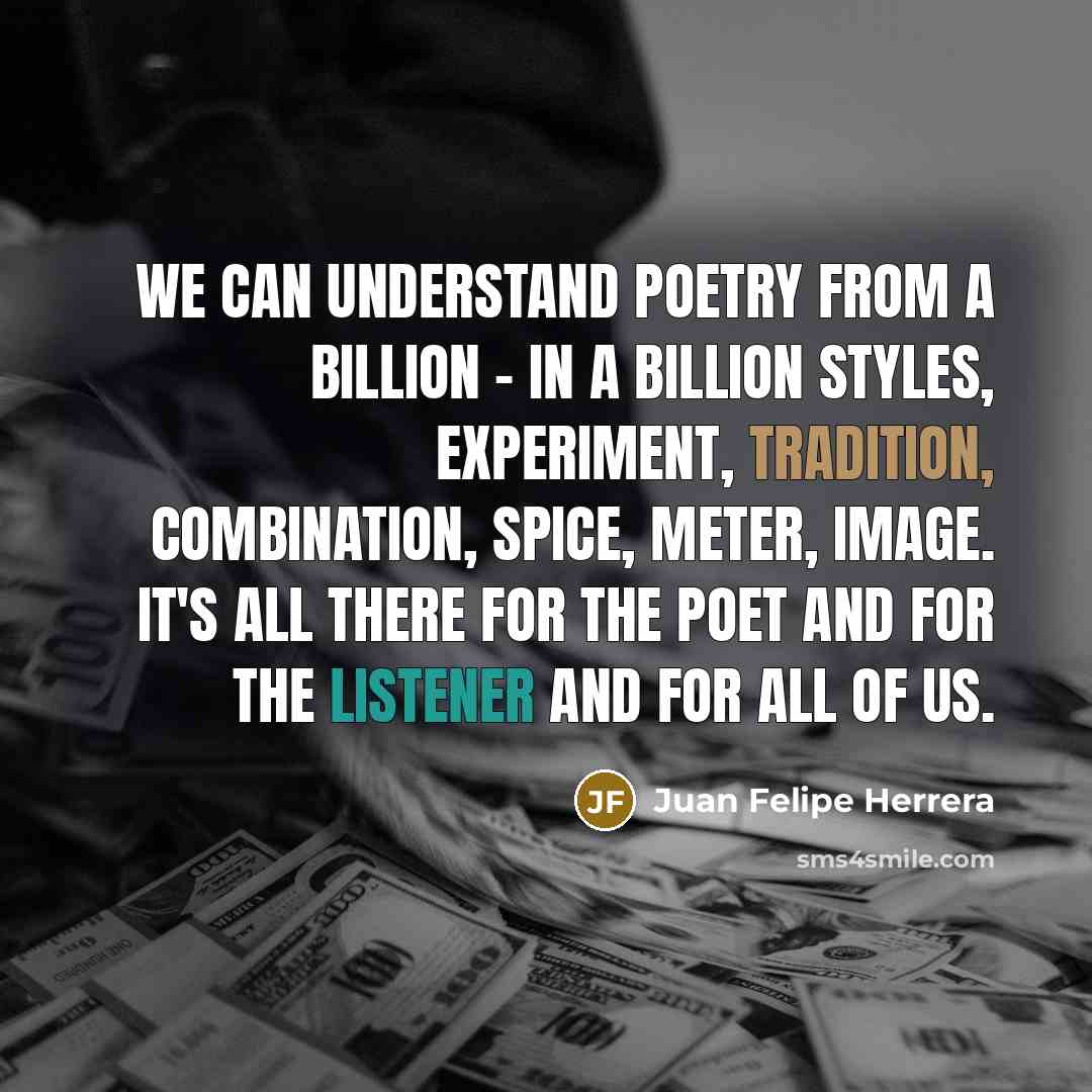 “We can understand poetry from a billion - in a billion styles, experiment, tradition, combination, spice, meter, image. It's all there for the poet and for the listener and for all of us.” quote by Juan Felipe Herrera