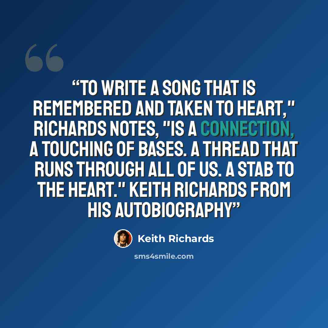 “To write a song that is remembered and taken to heart," Richards notes, "is a connection, a touching of bases. A thread that runs through all of us. A stab to the heart." Keith Richards from his autobiography” quote by Keith Richards