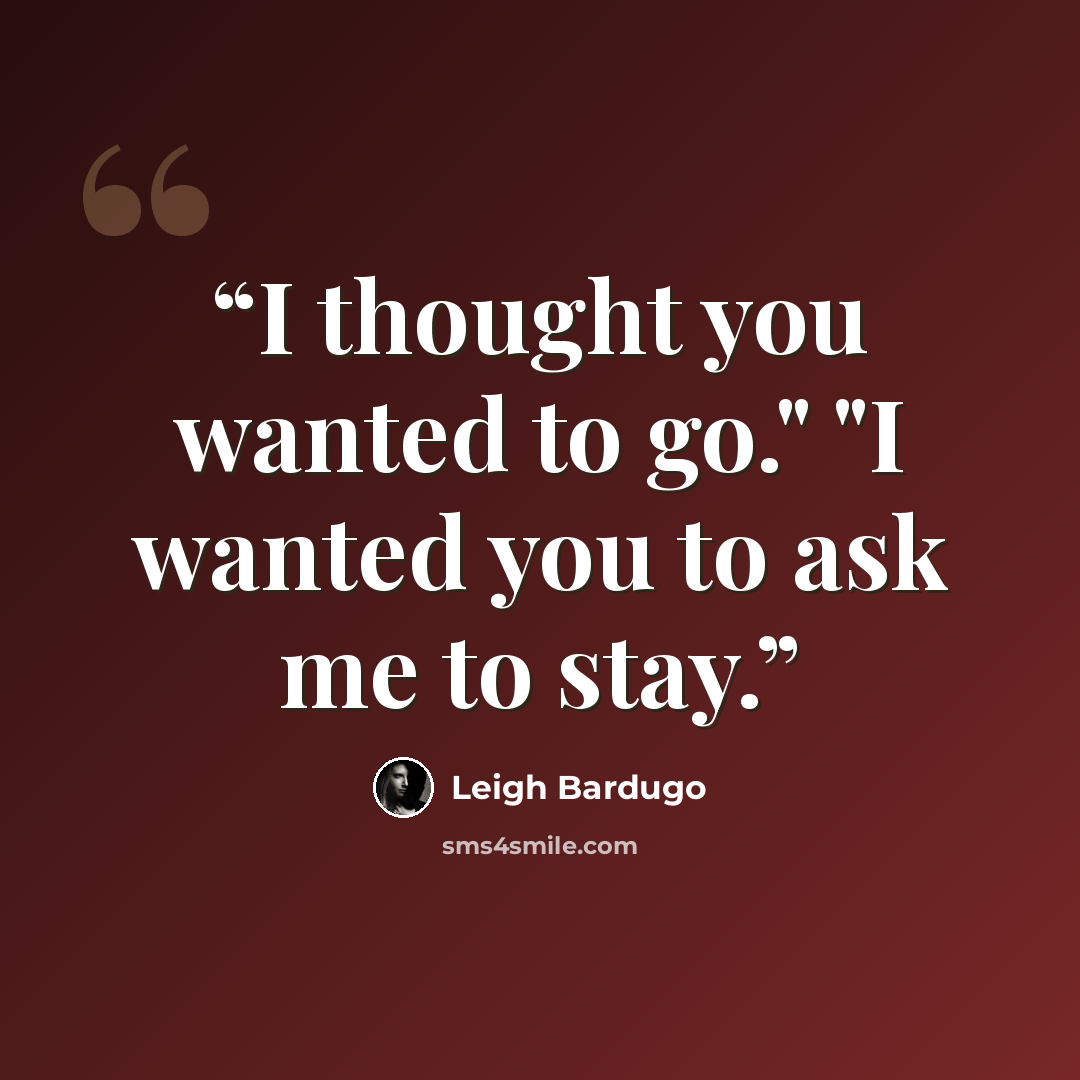 “I thought you wanted to go." "I wanted you to ask me to stay.” quote by Leigh Bardugo