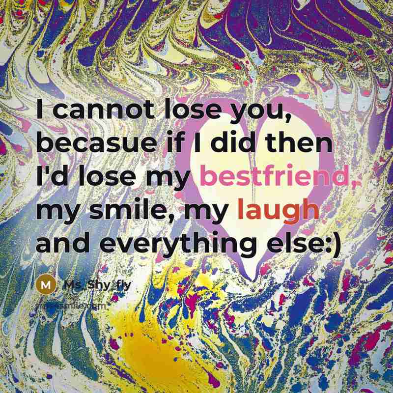 “I cannot lose you, becasue if I did then I'd lose my bestfriend, my smile, my laugh and everything else:)” quote by Ms_Shy_fly