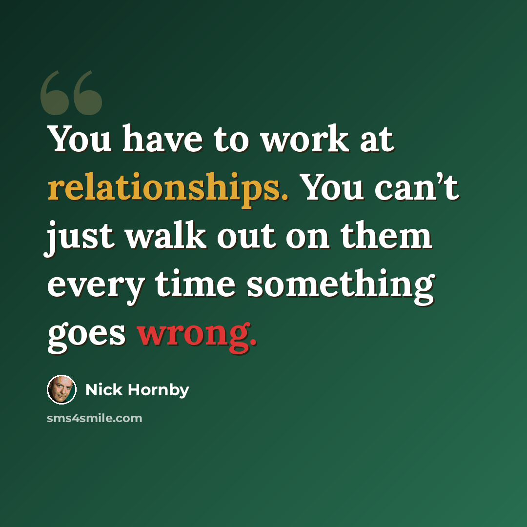 “You have to work at relationships. You can’t just walk out on them every time something goes wrong.” quote by Nick Hornby