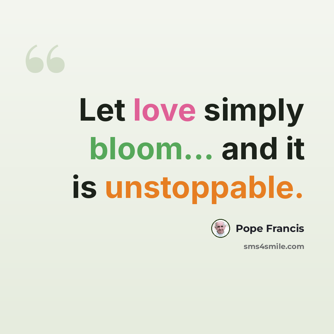 “Let love simply bloom... and it is unstoppable.” quote by Pope Francis