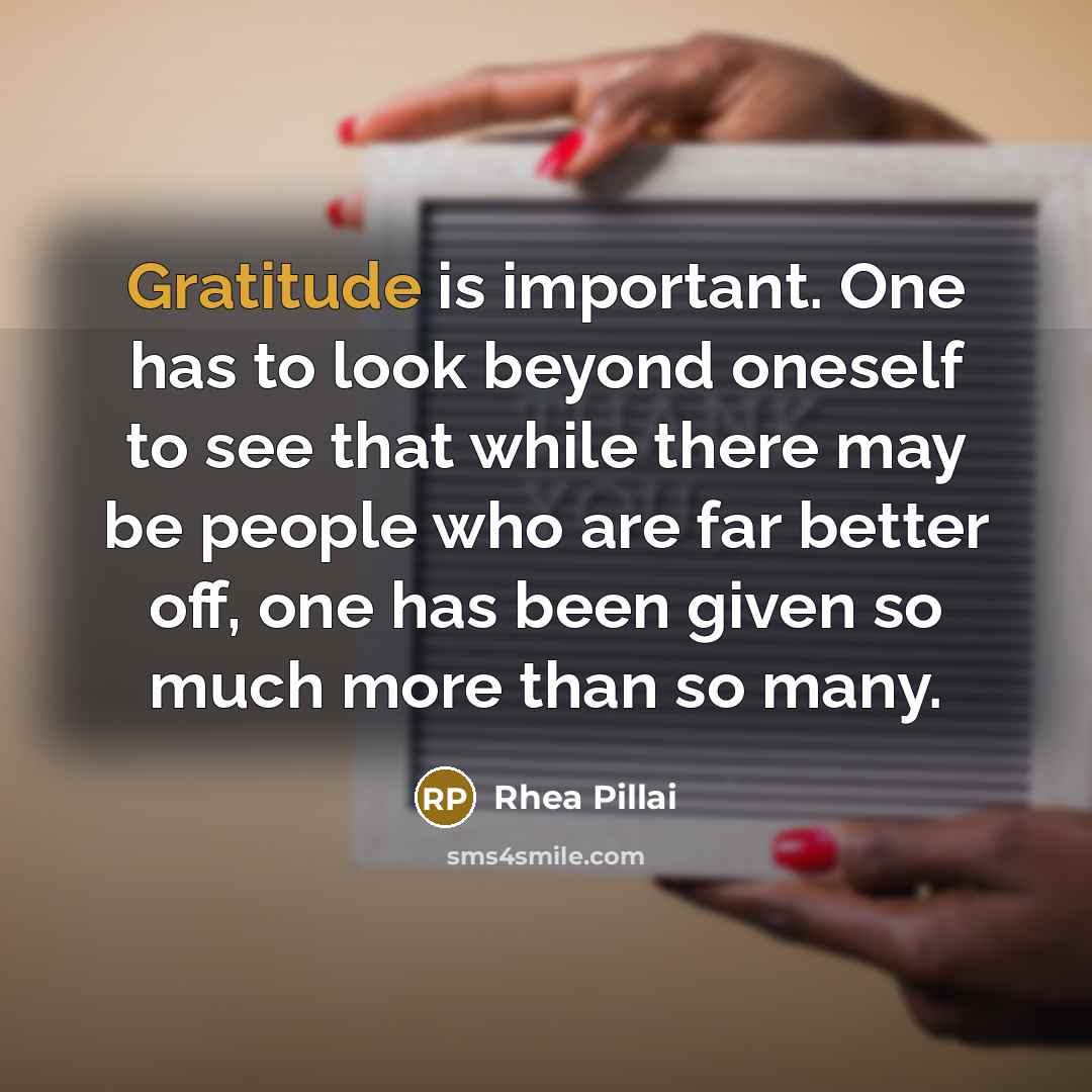 “Gratitude is important. One has to look beyond oneself to see that while there may be people who are far better off, one has been given so much more than so many.” quote by Rhea Pillai