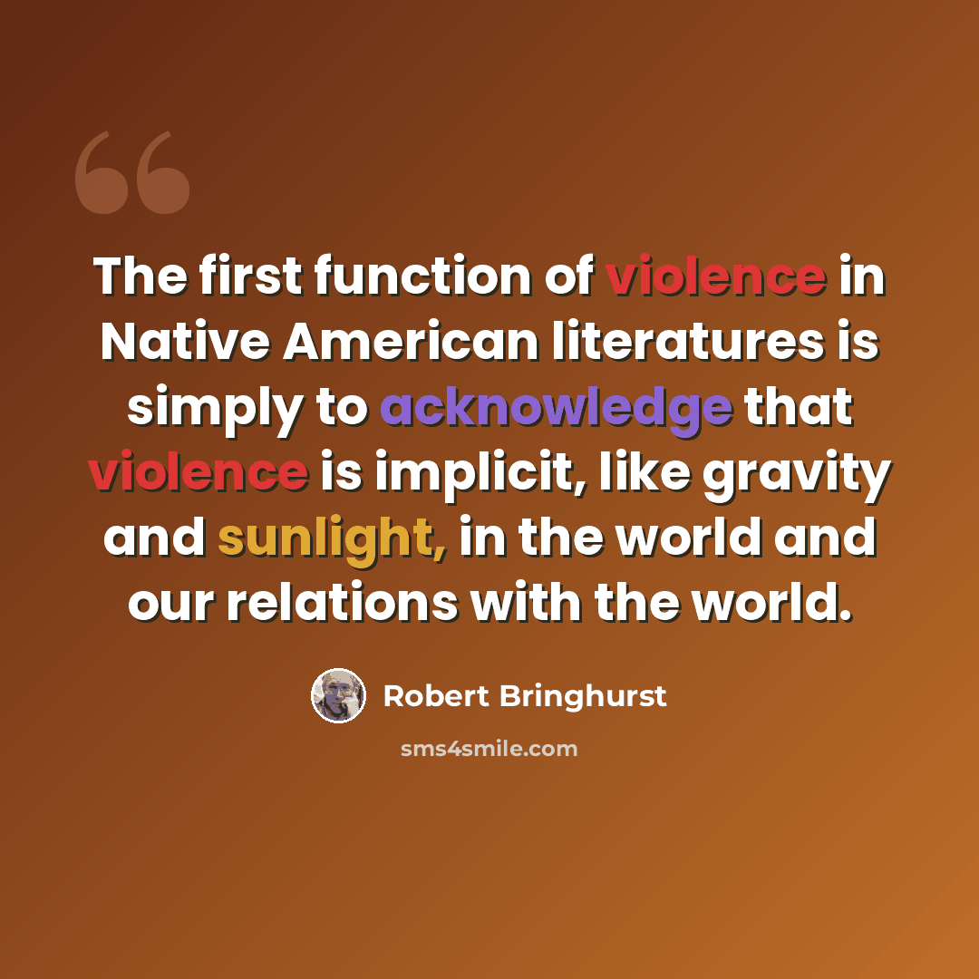 “The first function of violence in Native American literatures is simply to acknowledge that violence is implicit, like gravity and sunlight, in the world and our relations with the world.” quote by Robert Bringhurst