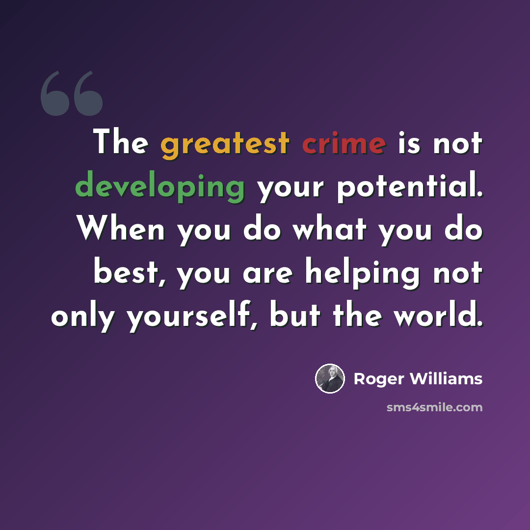 “The greatest crime is not developing your potential. When you do what you do best, you are helping not only yourself, but the world.” quote by Roger Williams