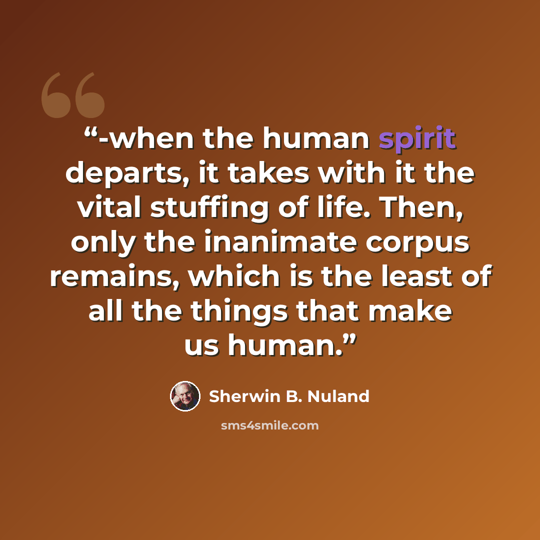 “-when the human spirit departs, it takes with it the vital stuffing of life. Then, only the inanimate corpus remains, which is the least of all the things that make us human.” quote by Sherwin B. Nuland