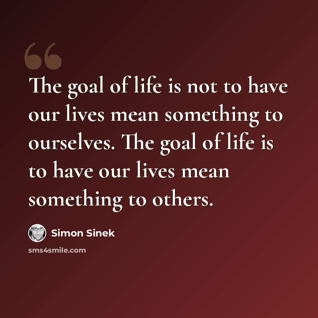 “The goal of life is not to have our lives mean something to ourselves. The goal of life is to have our lives mean something to others.” quote by Simon Sinek