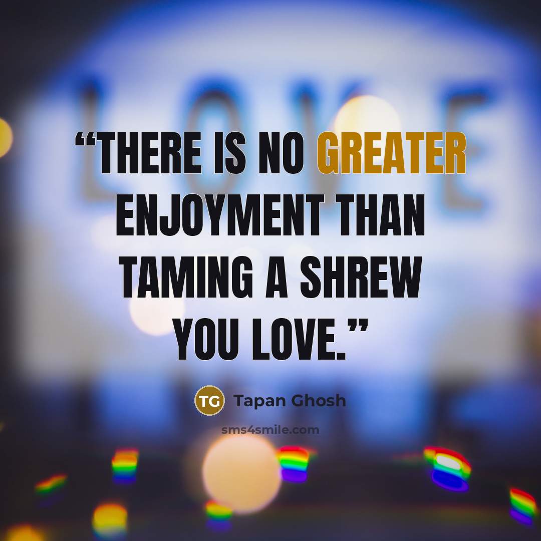 “There is no greater enjoyment than taming a shrew you love.” quote by Tapan Ghosh