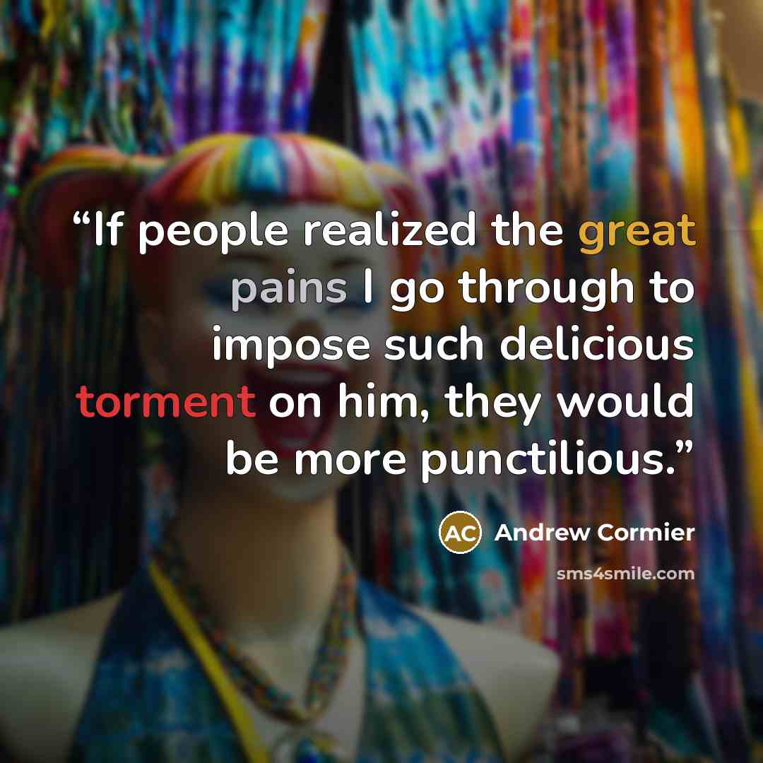 “If people realized the great pains I go through to impose such delicious torment on him, they would be more punctilious.” quote by Andrew Cormier