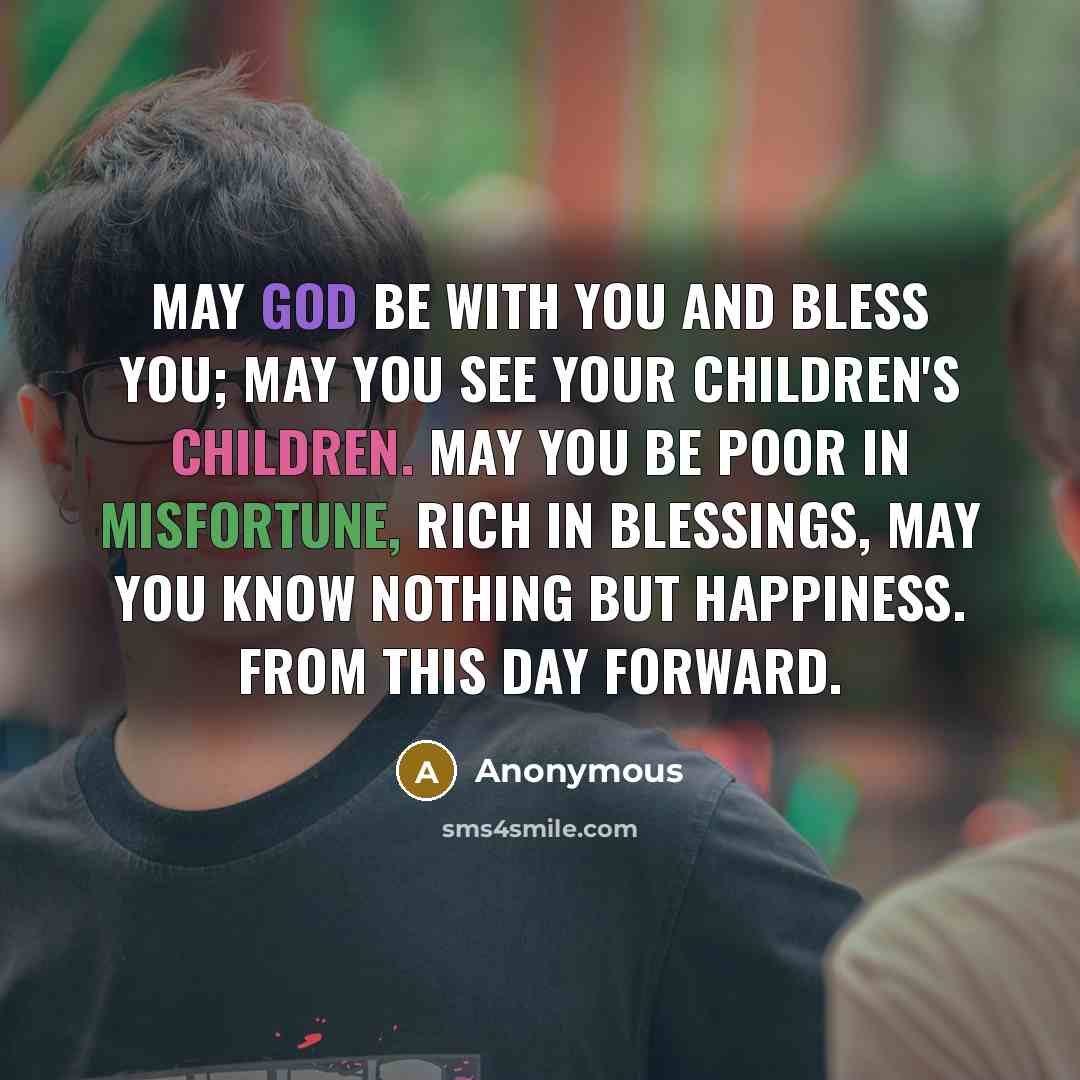 “May God be with you and bless you; May you see your children's children. May you be poor in misfortune, rich in blessings, may you know nothing but happiness. From this day forward.” quote by Anonymous