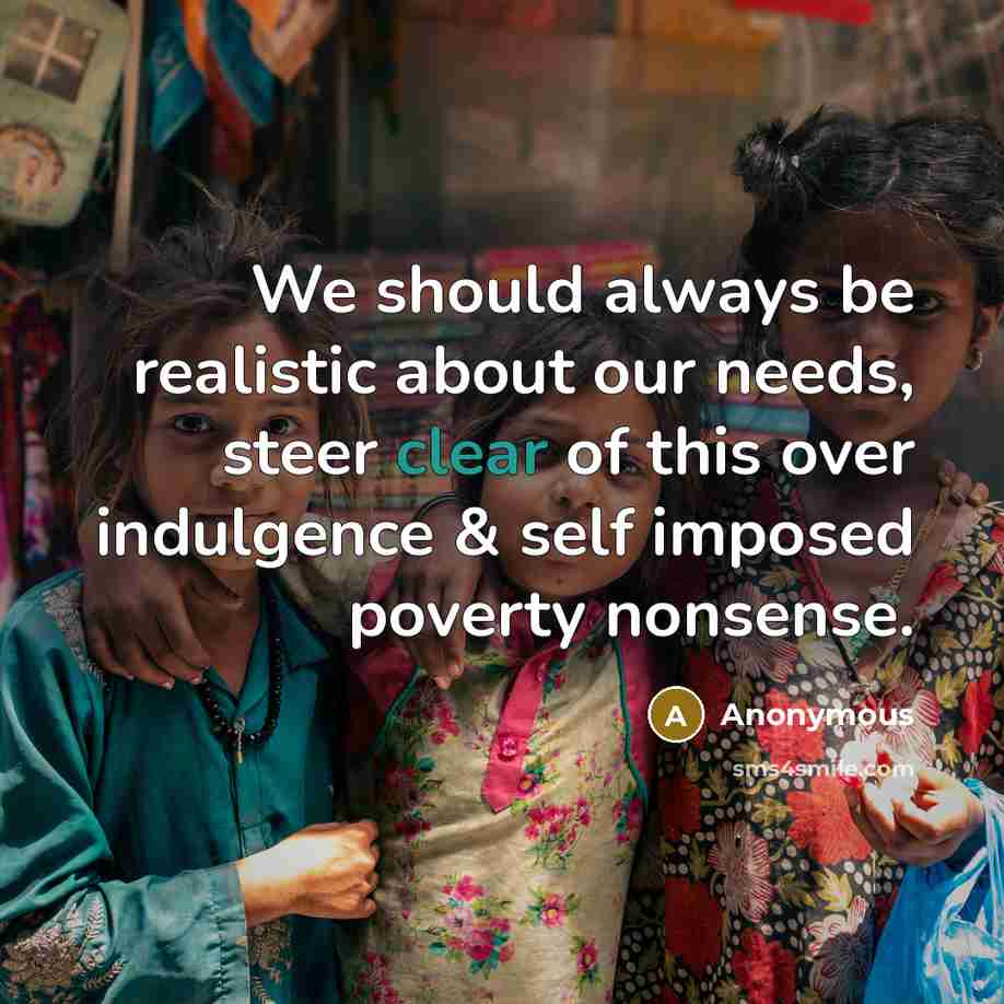 “We should always be realistic about our needs, steer clear of this over indulgence & self imposed poverty nonsense.” quote by Anonymous