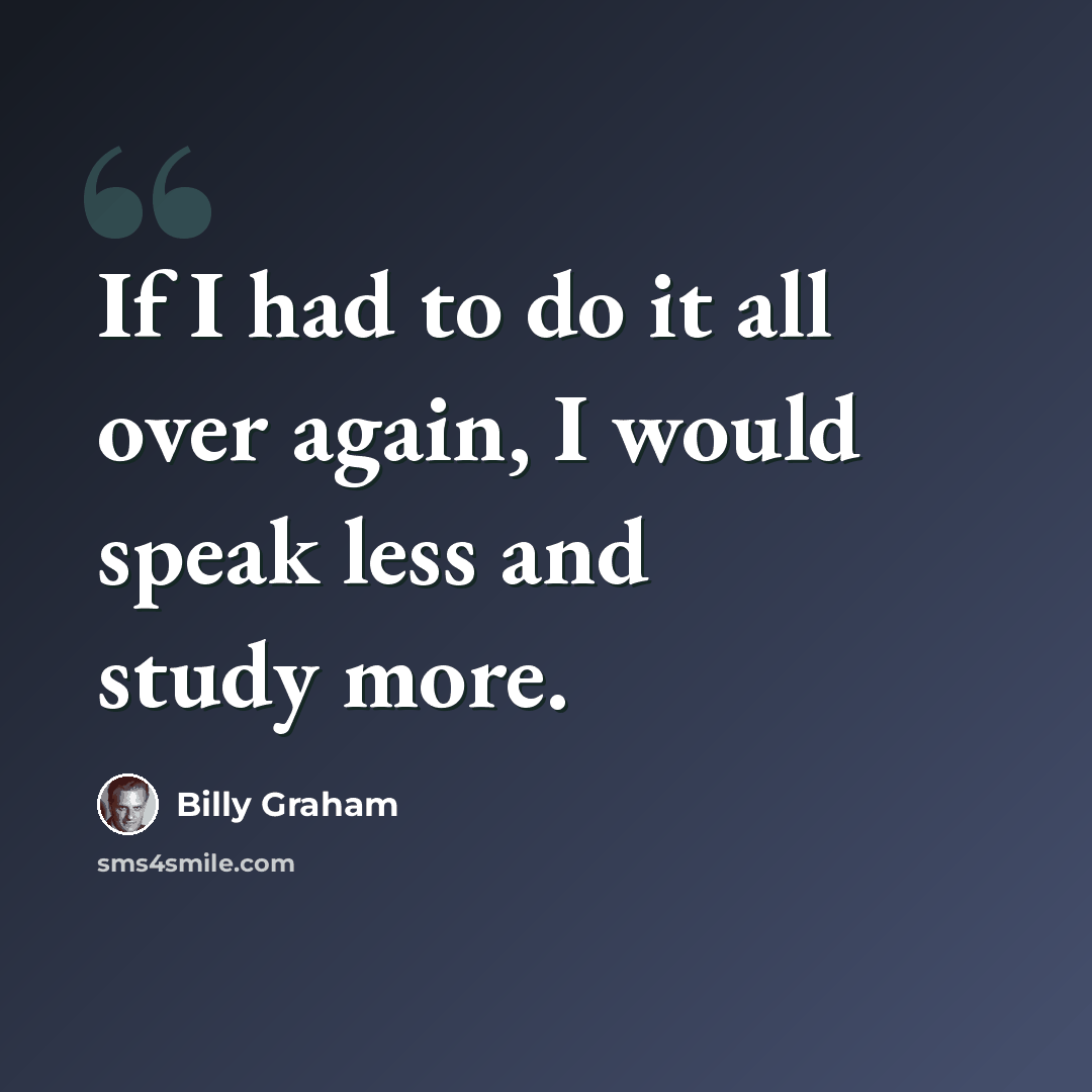 “If I had to do it all over again, I would speak less and study more.” quote by Billy Graham