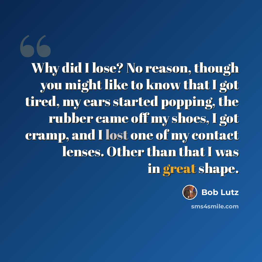 “Why did I lose? No reason, though you might like to know that I got tired, my ears started popping, the rubber came off my shoes, I got cramp, and I lost one of my contact lenses. Other than that I was in great shape.” quote by Bob Lutz