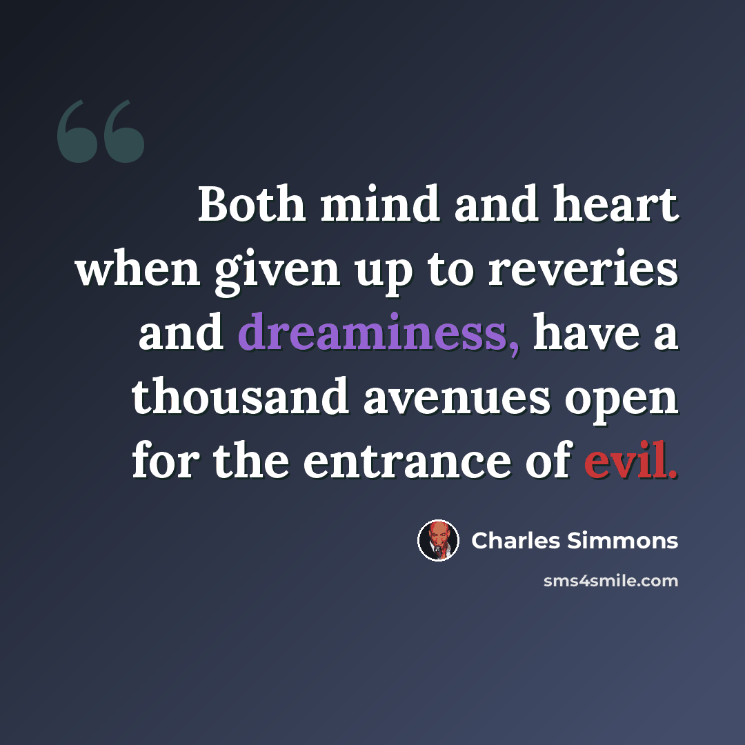 “Both mind and heart when given up to reveries and dreaminess, have a thousand avenues open for the entrance of evil.” quote by Charles Simmons