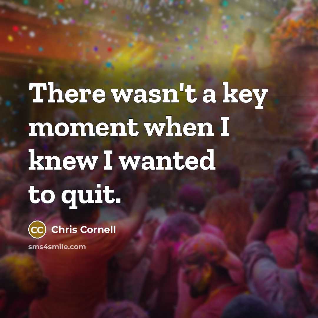 “There wasn't a key moment when I knew I wanted to quit.” quote by Chris Cornell