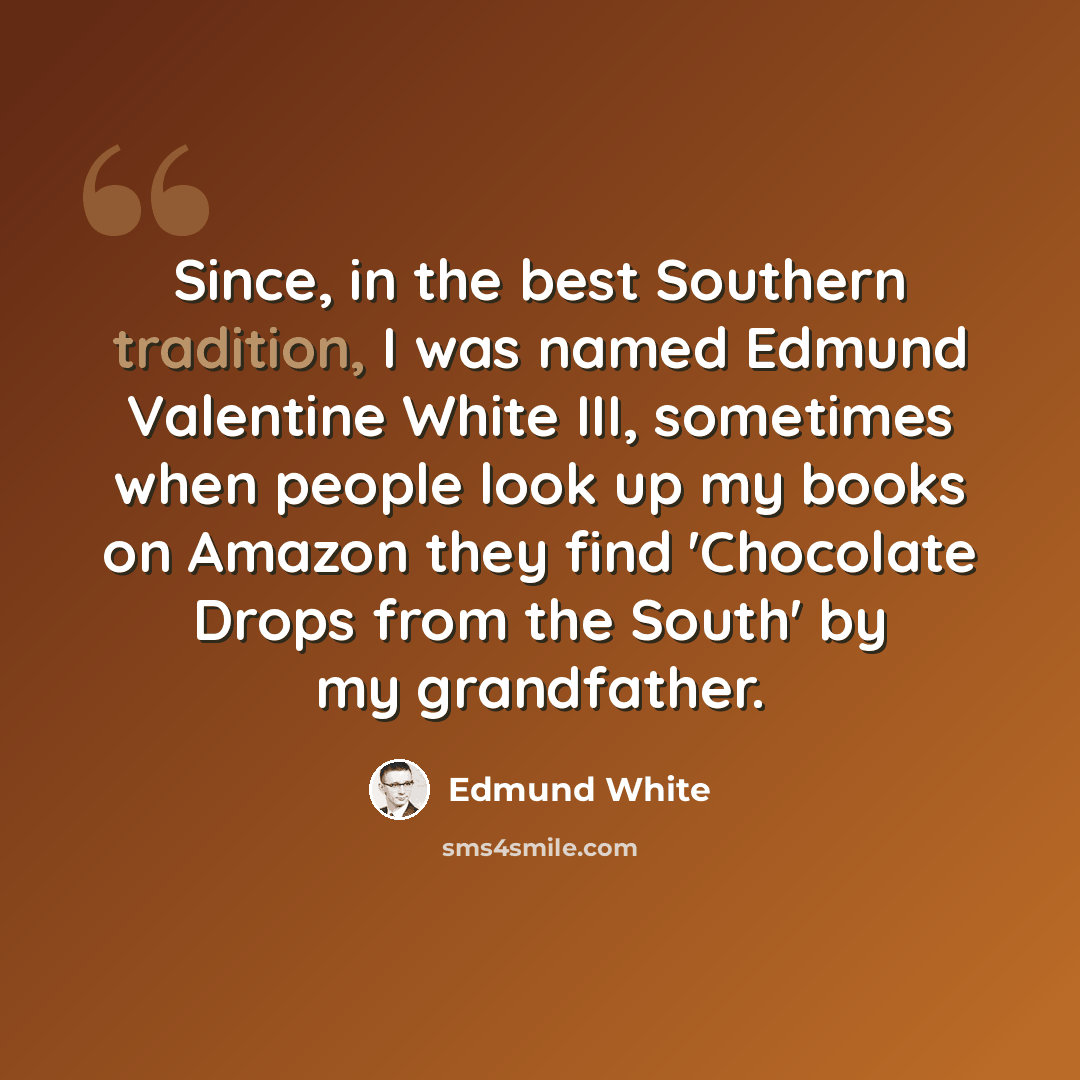 “Since, in the best Southern tradition, I was named Edmund Valentine White III, sometimes when people look up my books on Amazon they find 'Chocolate Drops from the South' by my grandfather.” quote by Edmund White