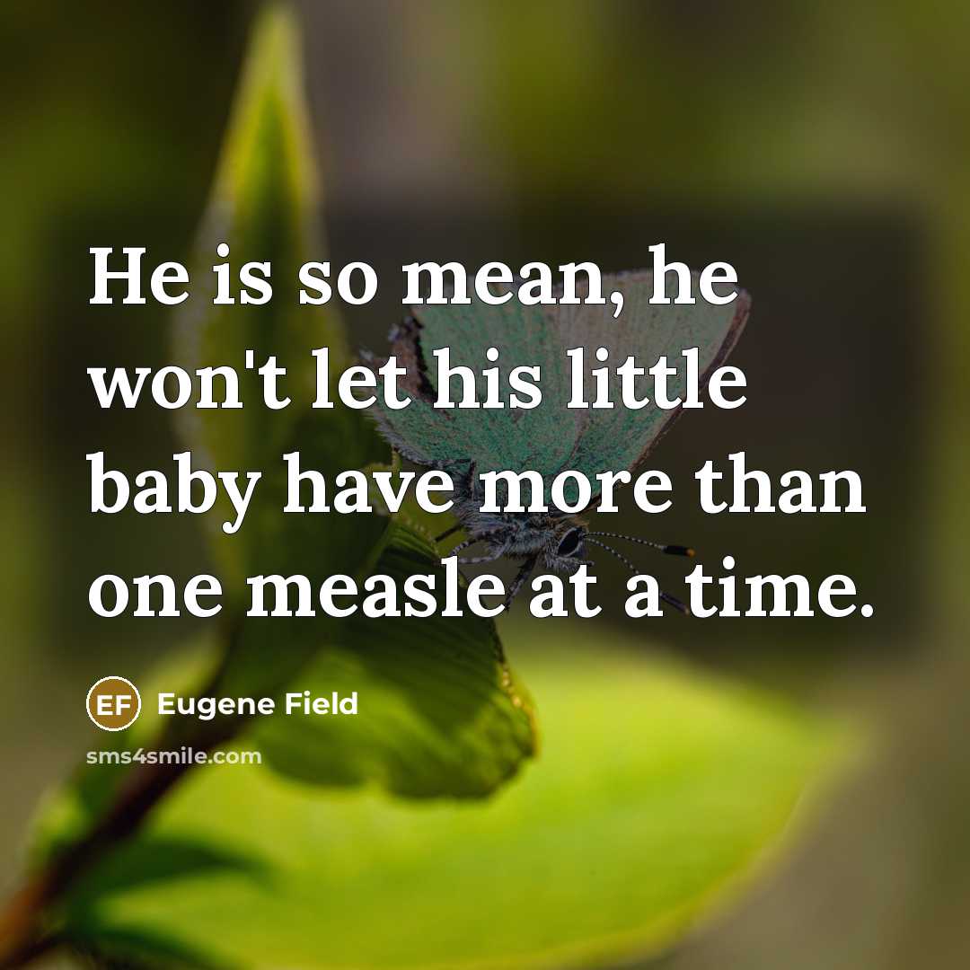 “He is so mean, he won't let his little baby have more than one measle at a time.” quote by Eugene Field