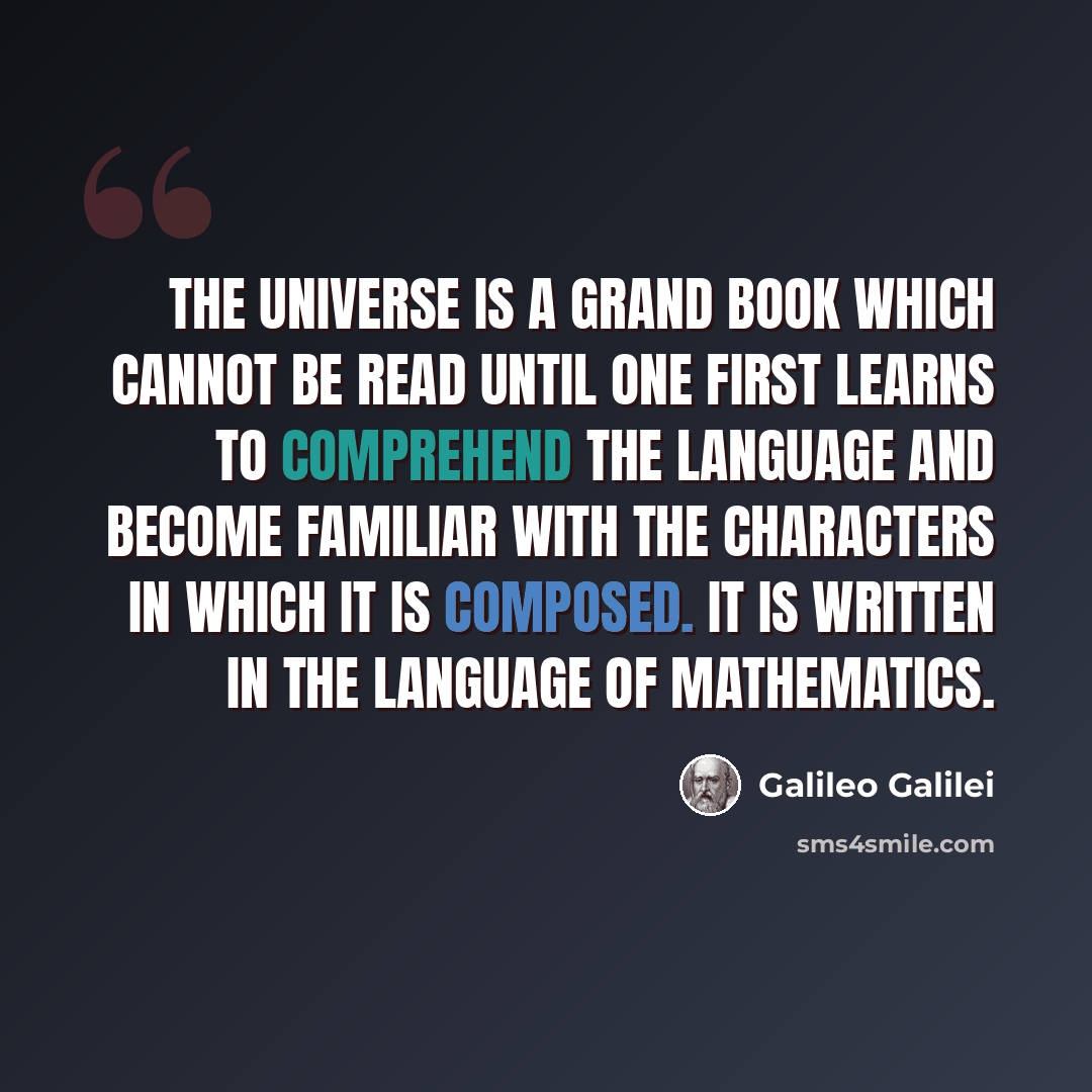 “The Universe is a grand book which cannot be read until one first learns to comprehend the language and become familiar with the characters in which it is composed. It is written in the language of mathematics.” quote by Galileo Galilei