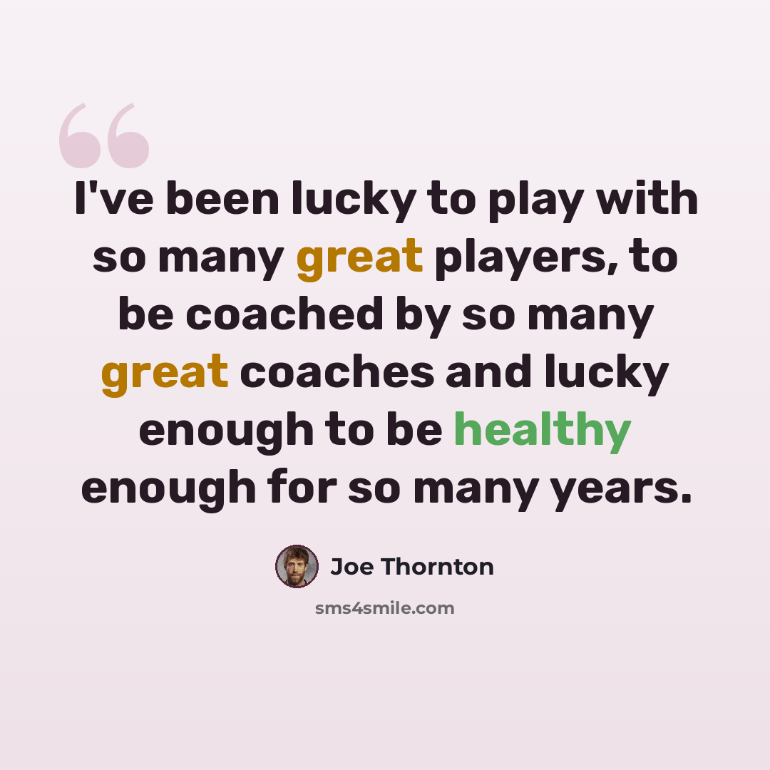 “I've been lucky to play with so many great players, to be coached by so many great coaches and lucky enough to be healthy enough for so many years.” quote by Joe Thornton